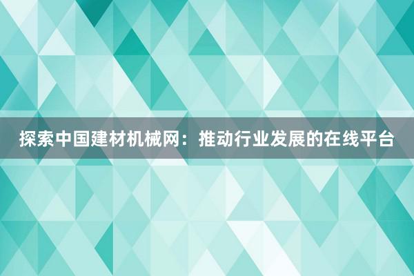 探索中国建材机械网：推动行业发展的在线平台